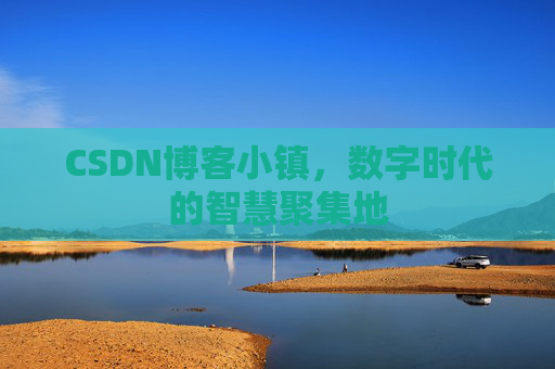 CSDN博客小镇，数字时代的智慧聚集地